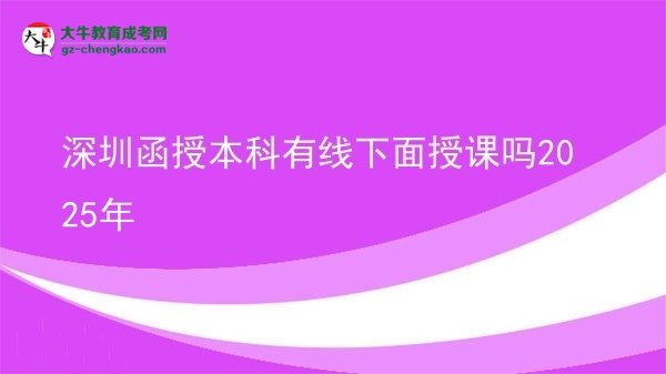 【圖文】深圳函授本科有線下面授課嗎2025年