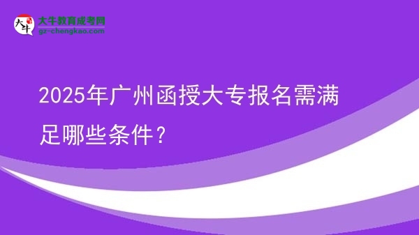2025年廣州函授大專報(bào)名需滿足哪些條件？圖片