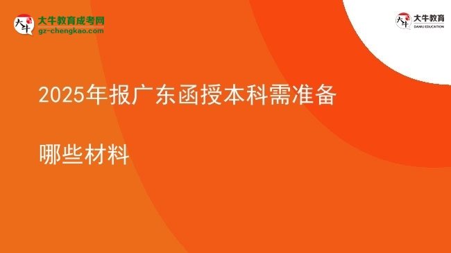 【答疑】2025年報廣東函授本科需準備哪些材料