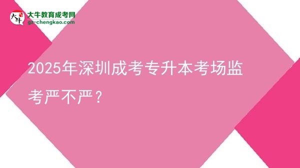 2025年深圳成考專升本考場監(jiān)考嚴不嚴？圖片