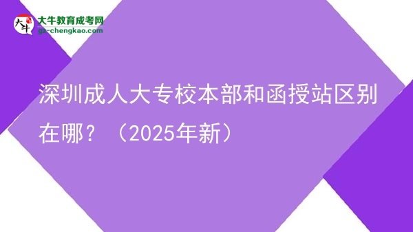深圳成人大專校本部和函授站區(qū)別在哪？（2025年新）圖片