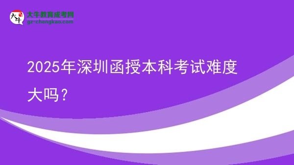 【圖文】2025年深圳函授本科考試難度大嗎？
