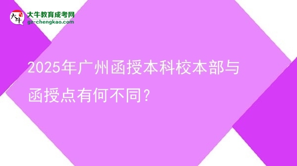 2025年廣州函授本科校本部與函授點(diǎn)有何不同？圖片