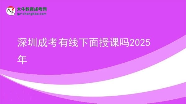 深圳成考有線下面授課嗎2025年