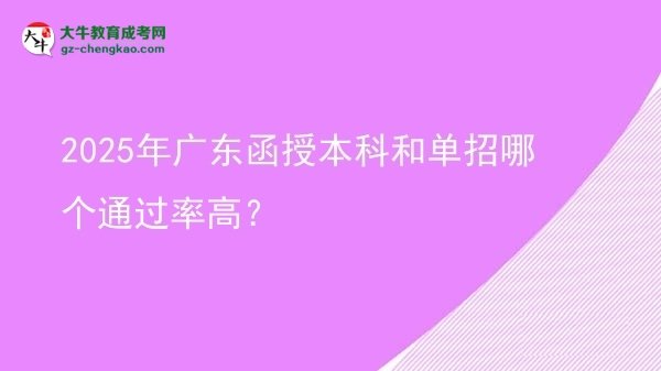【答疑】2025年廣東函授本科和單招哪個通過率高？