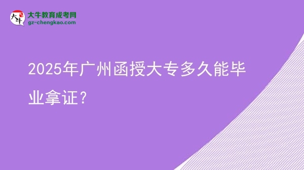 2025年廣州函授大專多久能畢業(yè)拿證？圖片