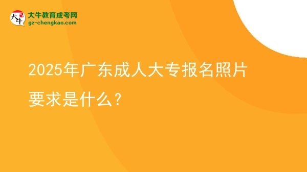 2025年廣東成人大專報(bào)名照片要求是什么？圖片