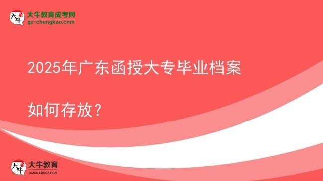 2025年廣東函授大專畢業(yè)檔案如何存放？圖片