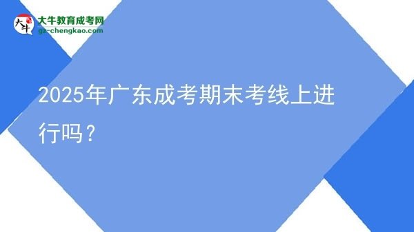 2025年廣東成考期末考線上進(jìn)行嗎？