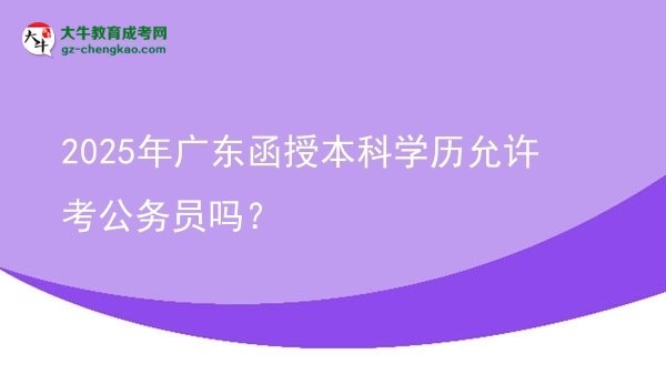 【圖文】2025年廣東函授本科學歷允許考公務員嗎？