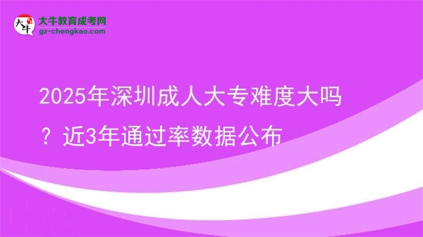 2025年深圳成人大專難度大嗎？近3年通過率數(shù)據(jù)公布圖片