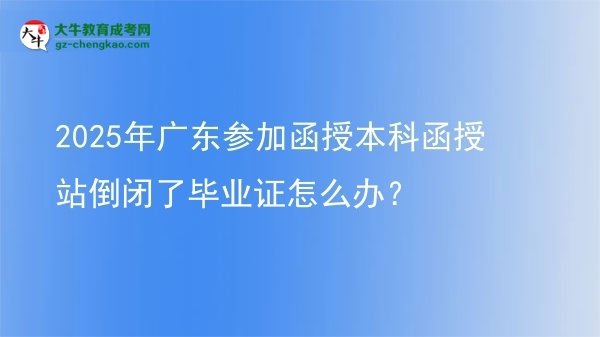 2025年廣東參加函授本科函授站倒閉了畢業(yè)證怎么辦？圖片