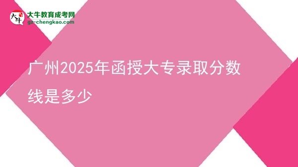 廣州2025年函授大專(zhuān)錄取分?jǐn)?shù)線是多少圖片