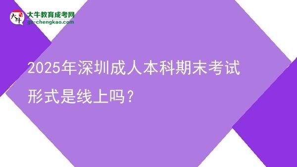 【圖文】2025年深圳成人本科期末考試形式是線上嗎？