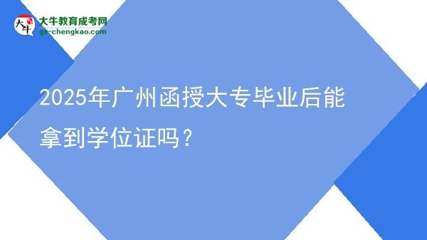 2025年廣州函授大專畢業(yè)后能拿到學(xué)位證嗎？圖片
