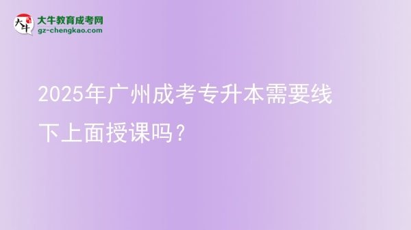 2025年廣州成考專升本需要線下上面授課嗎？圖片