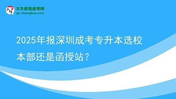 2025年報深圳成考專升本選校本部還是函授站？圖片