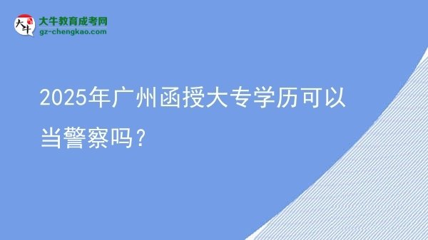 【圖文】2025年廣州函授大專學(xué)歷可以當(dāng)警察嗎？