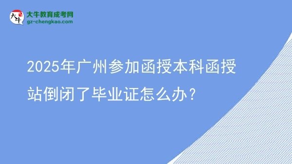 【科普】2025年廣州參加函授本科函授站倒閉了畢業(yè)證怎么辦？