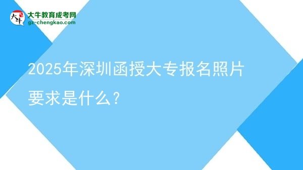 2025年深圳函授大專(zhuān)報(bào)名照片要求是什么？圖片