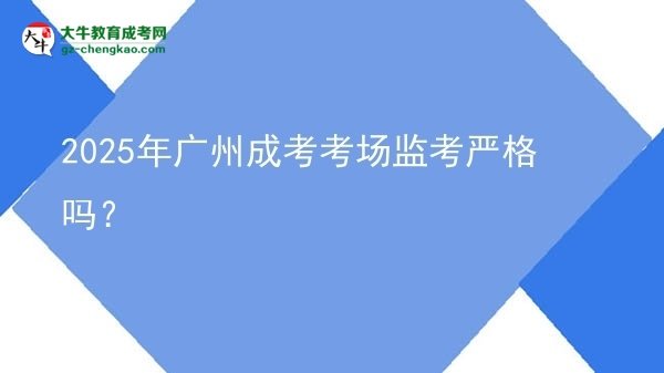 2025年廣州成考考場監(jiān)考嚴(yán)格嗎？圖片