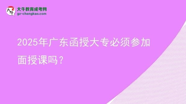2025年廣東函授大專(zhuān)必須參加面授課嗎？圖片