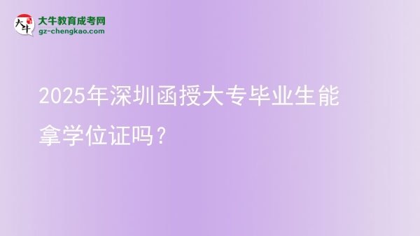 2025年深圳函授大專畢業(yè)生能拿學(xué)位證嗎？圖片