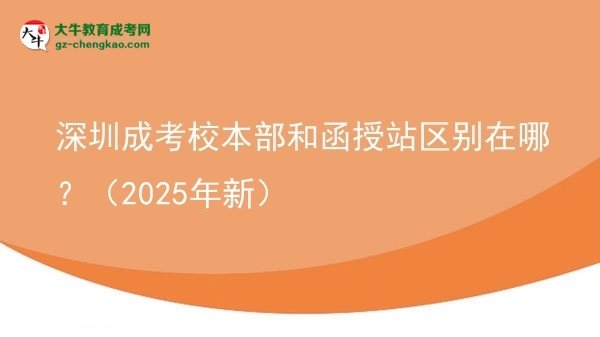 【圖解】深圳成考校本部和函授站區(qū)別在哪？（2025年新）