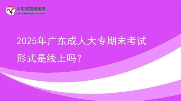 2025年廣東成人大專(zhuān)期末考試形式是線上嗎？
