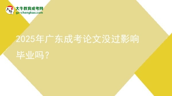 2025年廣東成考論文沒(méi)過(guò)影響畢業(yè)嗎？