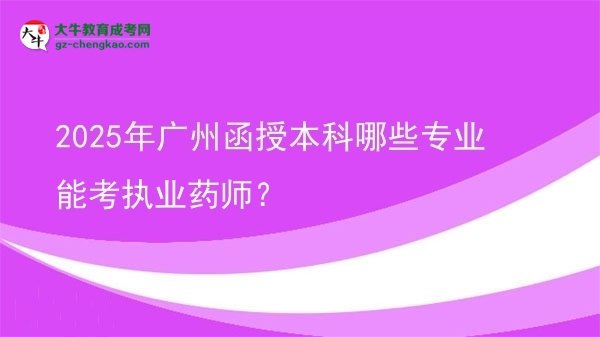 【答疑】2025年廣州函授本科哪些專業(yè)能考執(zhí)業(yè)藥師？