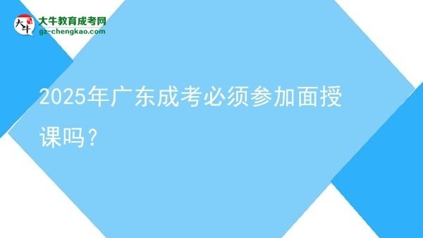 2025年廣東成考必須參加面授課嗎？