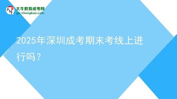 2025年深圳成考期末考線上進(jìn)行嗎？