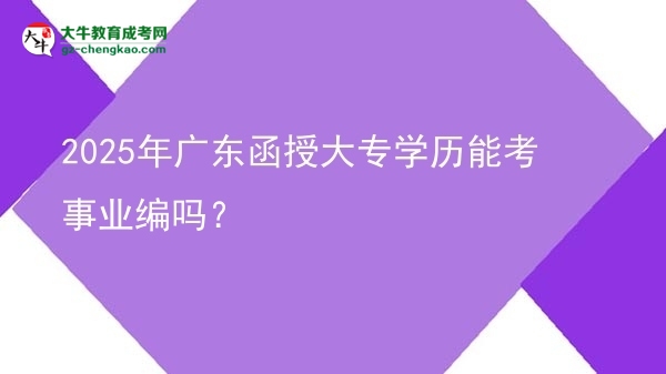 2025年廣東函授大專學(xué)歷能考事業(yè)編嗎？圖片