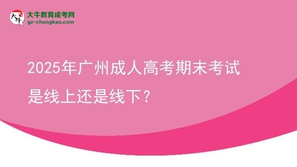 2025年廣州成人高考期末考試是線上還是線下？