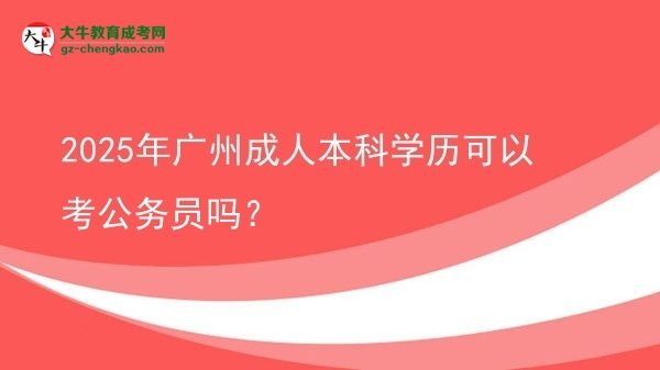 2025年廣州成人本科學(xué)歷可以考公務(wù)員嗎？圖片