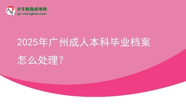 2025年廣州成人本科畢業(yè)檔案怎么處理？圖片