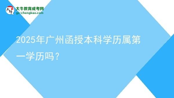 【圖文】2025年廣州函授本科學(xué)歷屬第一學(xué)歷嗎？