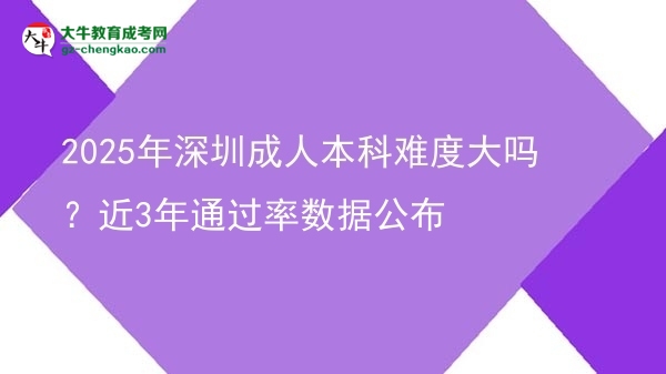 2025年深圳成人本科難度大嗎？近3年通過率數(shù)據(jù)公布圖片