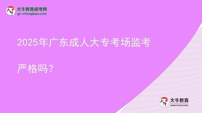 2025年廣東成人大?？紙霰O(jiān)考嚴(yán)格嗎？圖片