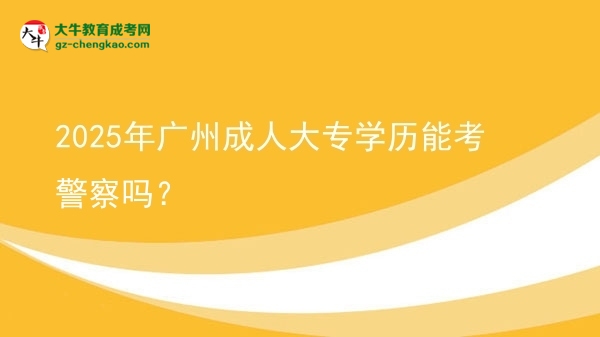 2025年廣州成人大專(zhuān)學(xué)歷能考警察嗎？圖片