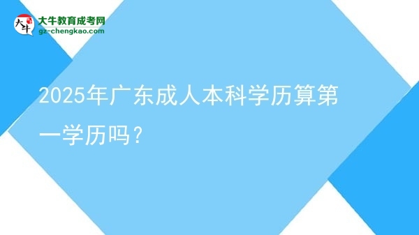 2025年廣東成人本科學歷算第一學歷嗎？圖片