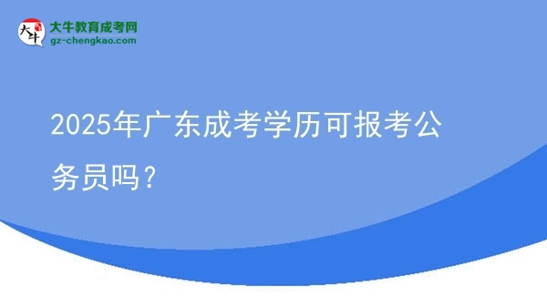 【圖文】2025年廣東成考學(xué)歷可報考公務(wù)員嗎？