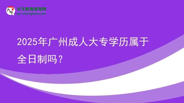 2025年廣州成人大專學(xué)歷屬于全日制嗎？圖片