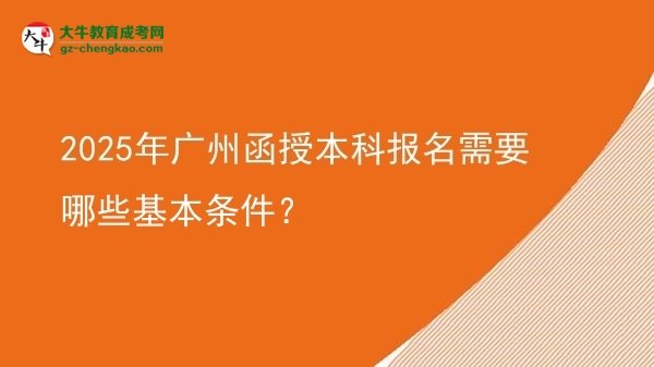 【答疑】2025年廣州函授本科報名需要哪些基本條件？
