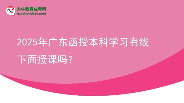 2025年廣東函授本科學(xué)習(xí)有線下面授課嗎？圖片