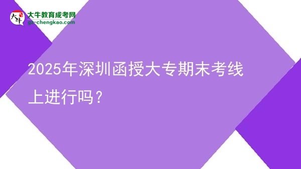 2025年深圳函授大專期末考線上進行嗎？圖片