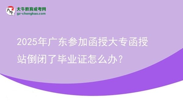 2025年廣東參加函授大專函授站倒閉了畢業(yè)證怎么辦？圖片