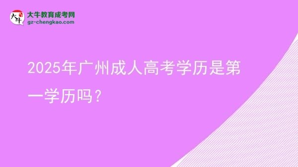 【圖文】2025年廣州成人高考學(xué)歷是第一學(xué)歷嗎？