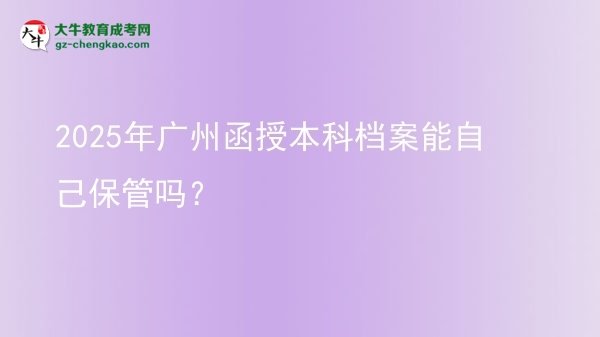 【圖文】2025年廣州函授本科檔案能自己保管嗎？